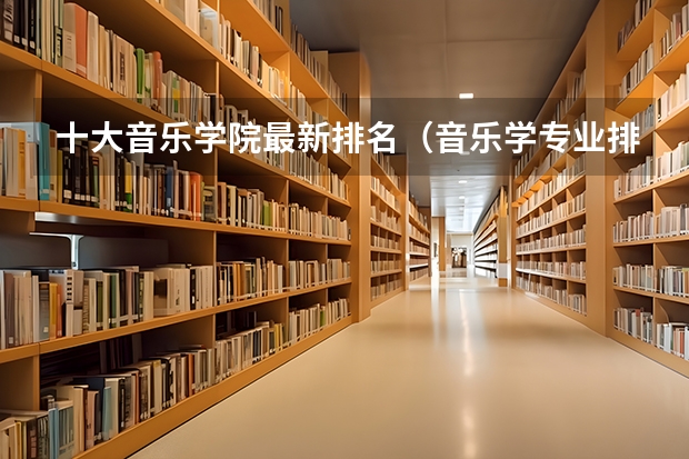 十大音乐学院最新排名（音乐学专业排名）