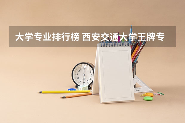 大学专业排行榜 西安交通大学王牌专业排名