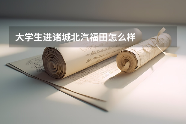 大学生进诸城北汽福田怎么样