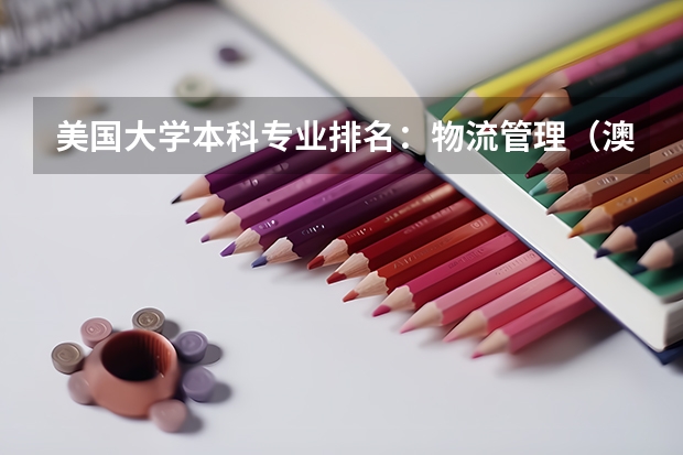 美国大学本科专业排名:物流管理(澳大利亚大学各专业排名情况)