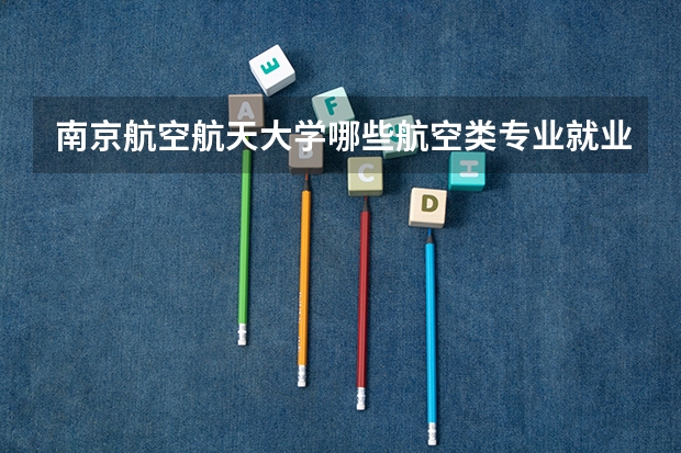 南京航空航天大学哪些航空类专业就业率比较高呢？