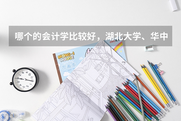 哪个的会计学比较好,湖北大学、华中农业大学、武汉科技大、武汉理工大