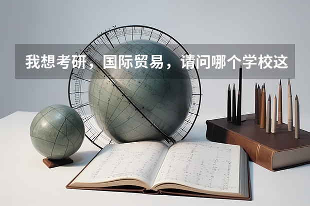 我想考研，国际贸易，请问哪个学校这个专业好