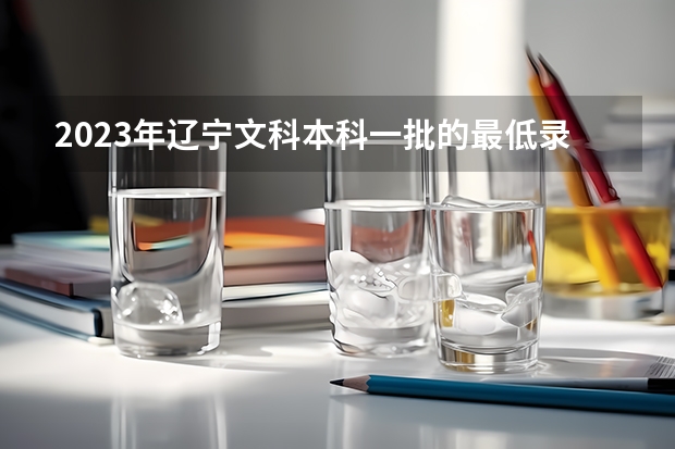 2023年辽宁文科本科一批的最低录取分数线为多少？