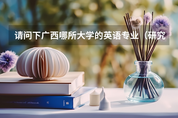 请问下广西哪所大学的英语专业（研究生）比较好呢