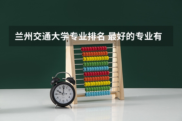 兰州交通大学专业排名 最好的专业有哪些