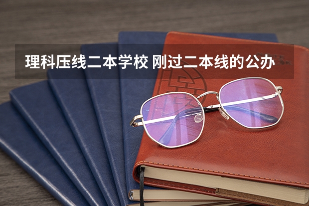 理科压线二本学校 刚过二本线的公办大学 刚过二本线的公办学校 压线生怎样报志愿