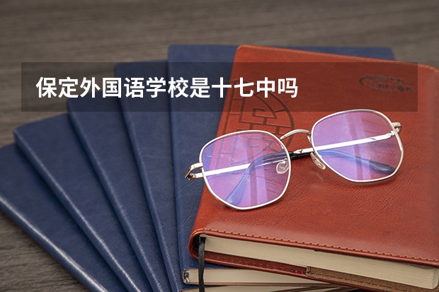 保定外国语学校是十七中吗