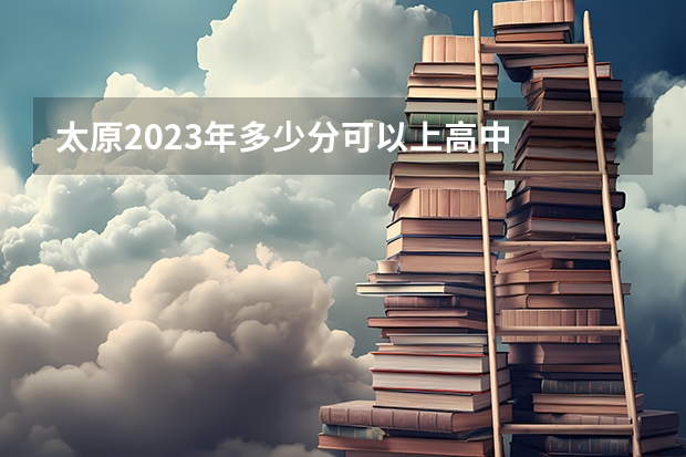 太原2023年多少分可以上高中