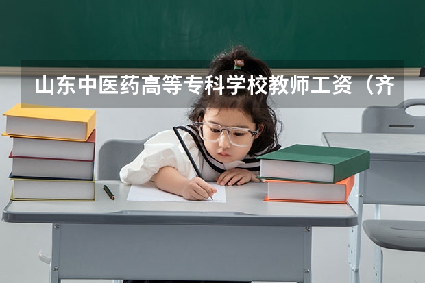 山东中医药高等专科学校教师工资（齐齐哈尔师范高等专科学校教师待遇）