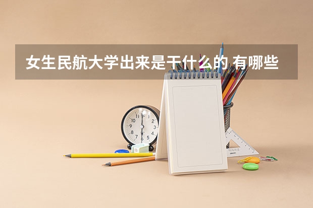 女生民航大学出来是干什么的 有哪些就业方向