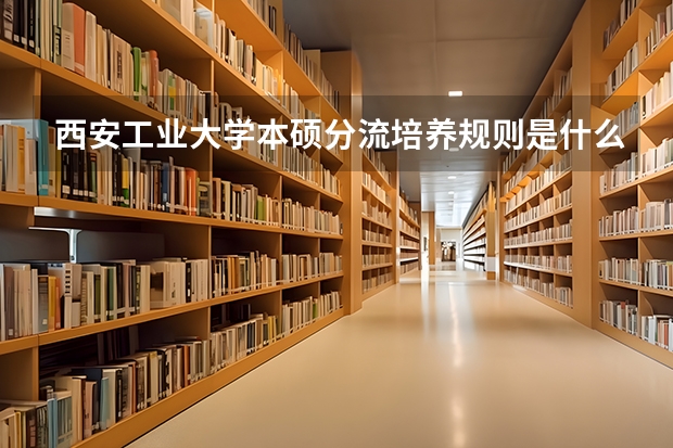 西安工业大学本硕分流培养规则是什么？