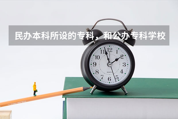 民办本科所设的专科，和公办专科学校有什么区别呀！