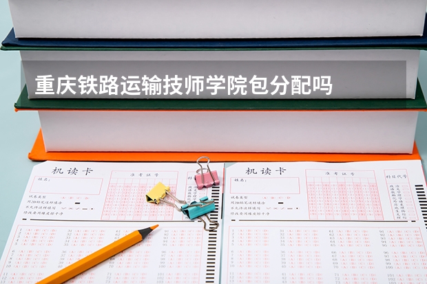 重庆铁路运输技师学院包分配吗