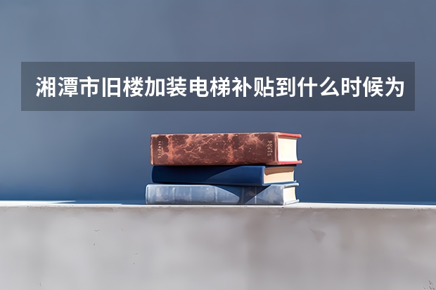 湘潭市旧楼加装电梯补贴到什么时候为止