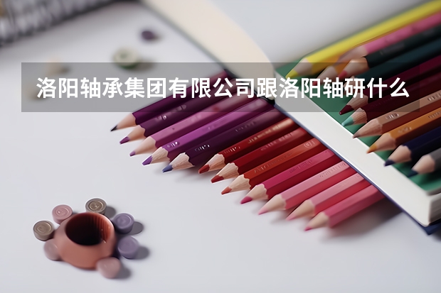 洛阳轴承集团有限公司跟洛阳轴研什么关系