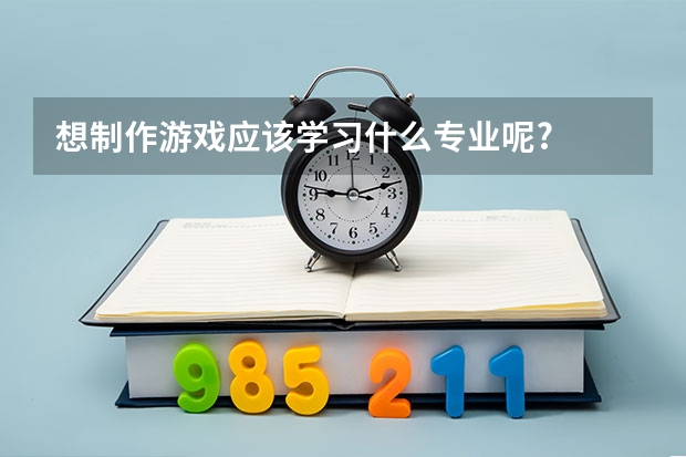 想制作游戏应该学习什么专业呢?