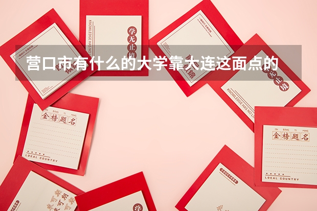 营口市有什么的大学靠大连这面点的 不靠沈阳那面
