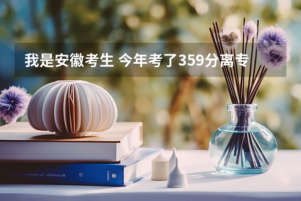 我是安徽考生 今年考了359分离专科线差6分 请问有补录的可能吗 征集志愿和补录 降分有什么区别