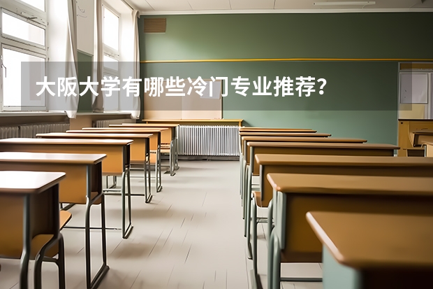 大阪大学有哪些冷门专业推荐？