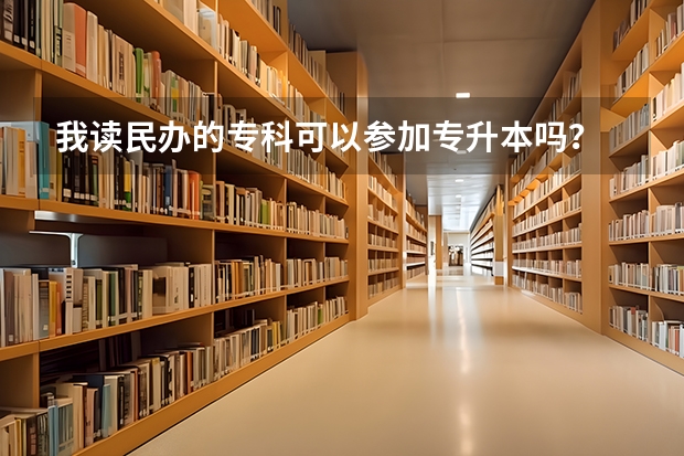 我读民办的专科可以参加专升本吗？