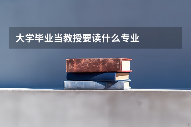 大学毕业当教授要读什么专业