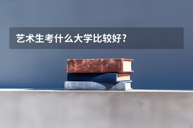 艺术生考什么大学比较好?