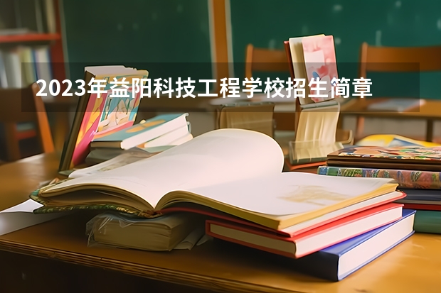 2023年益阳科技工程学校招生简章电话地址收费标准 益阳广播电视大学合作高校及专业