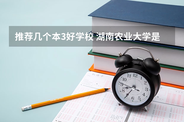 推荐几个本3好学校 湖南农业大学是一本还是二本？
