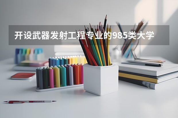 开设武器发射工程专业的985类大学有哪些