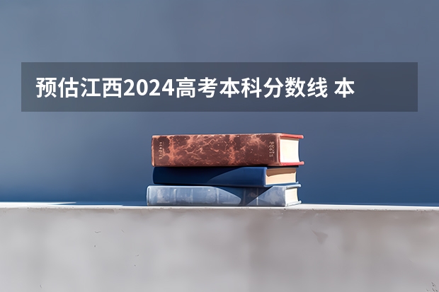 预估江西2024高考本科分数线 本科录取分数线预测多少分