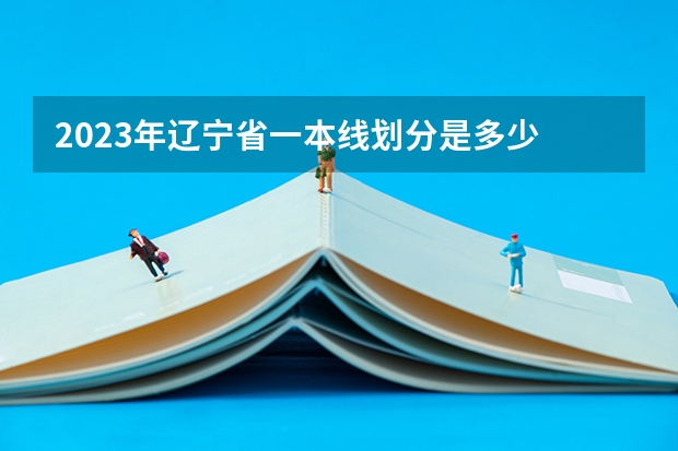 2023年辽宁省一本线划分是多少