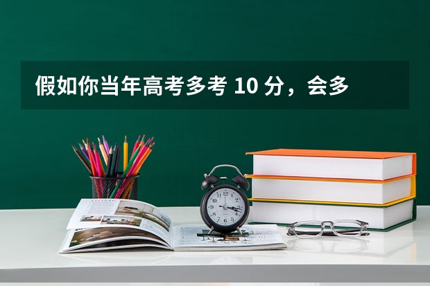 假如你当年高考多考 10 分，会多大程度改变你的人生？你现在会在哪里？