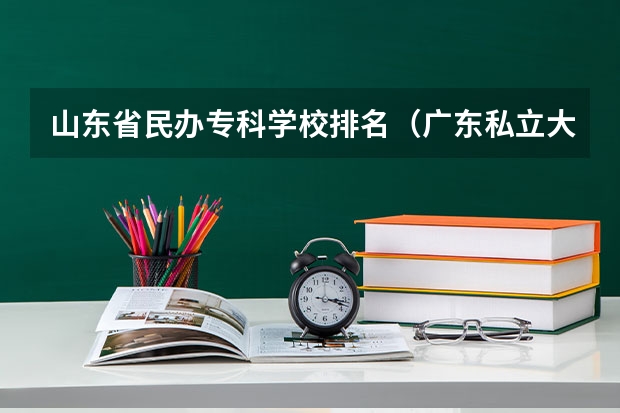 山东省民办专科学校排名（广东私立大专学校排行榜）