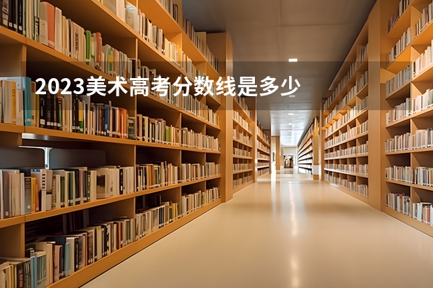 2023美术高考分数线是多少