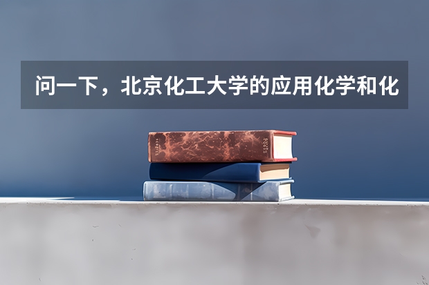 问一下，北京化工大学的应用化学和化学工程与工艺哪个好，就业方面有何区别，考验呢，哪个好些？