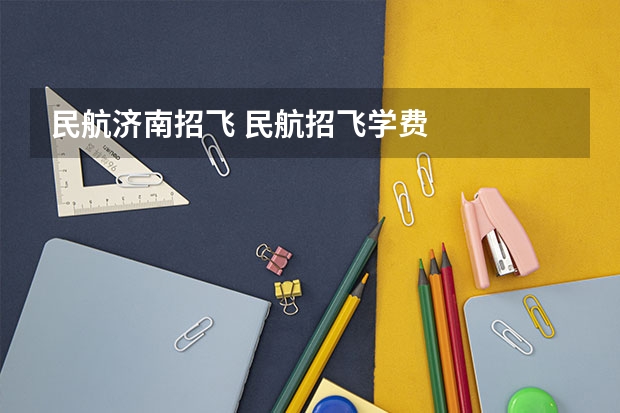 民航济南招飞 民航招飞学费