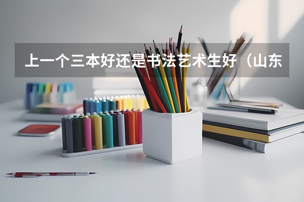 上一个三本好还是书法艺术生好（山东一本二本三本分数线2023年）