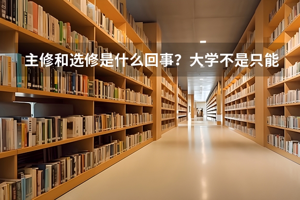 主修和选修是什么回事?大学不是只能学一个专业的吗?