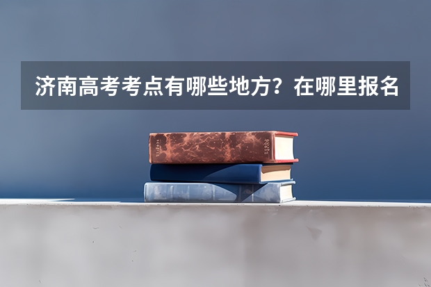 济南高考考点有哪些地方？在哪里报名？