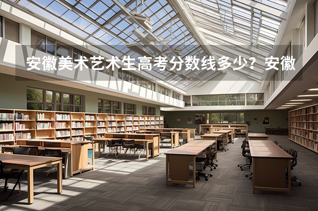 安徽美术艺术生高考分数线多少？安徽高考美术多少分录取？