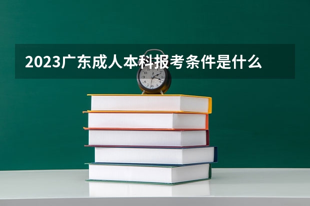 2023广东成人本科报考条件是什么 需要满足啥要求？
