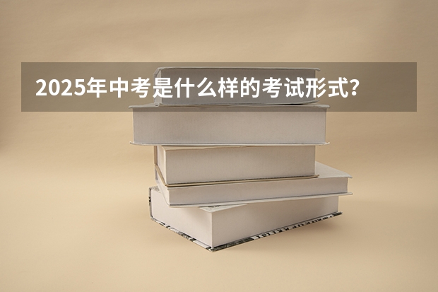 2025年中考是什么样的考试形式？