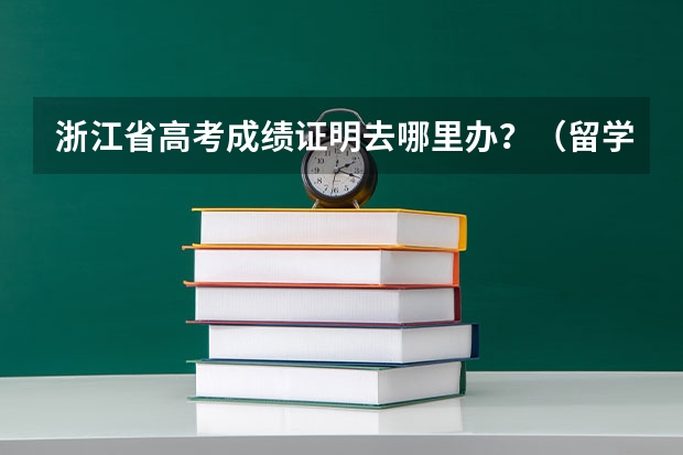 浙江省高考成绩证明去哪里办?(留学用!)