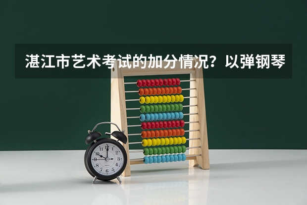 湛江市艺术考试的加分情况?以弹钢琴做为艺考可以么?要是可以,一般加多少分?