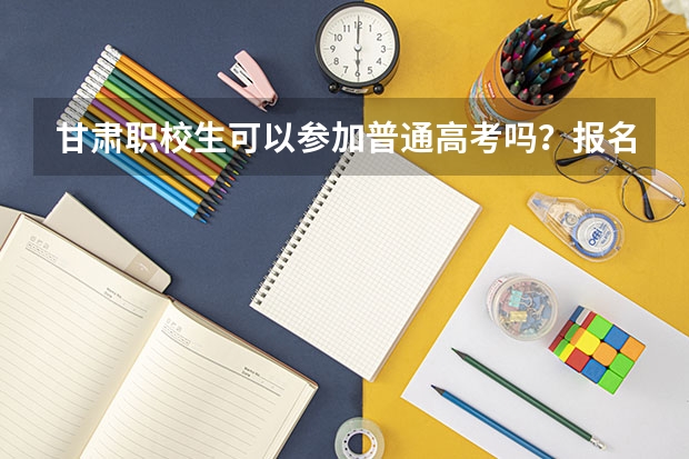 甘肃职校生可以参加普通高考吗？报名时间是多久？