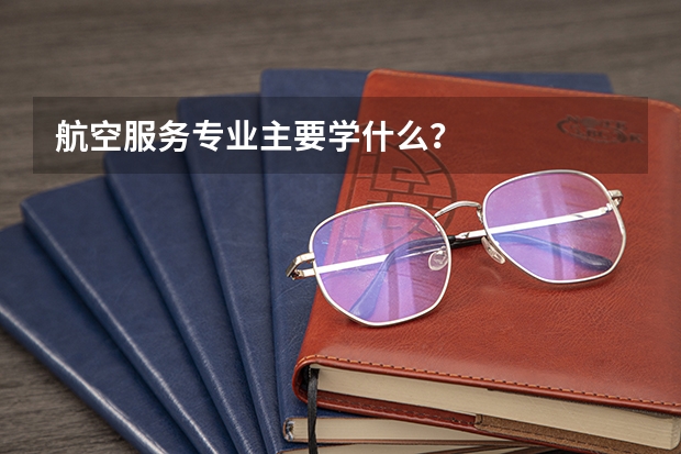 航空服务专业主要学什么？