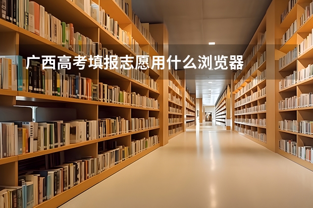 广西高考填报志愿用什么浏览器