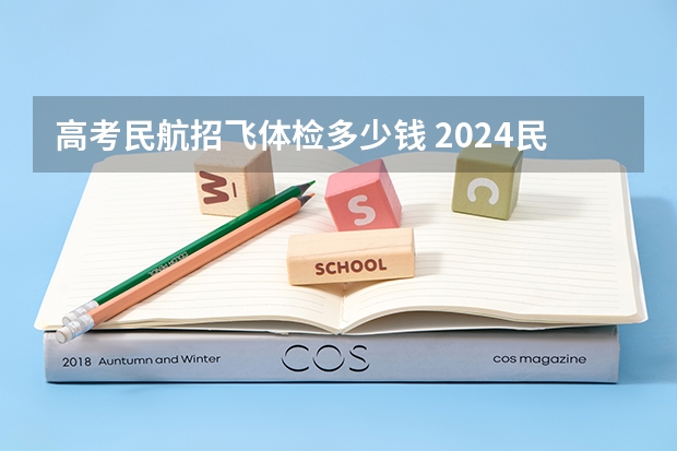 高考民航招飞体检多少钱 2024民航招飞体检时间