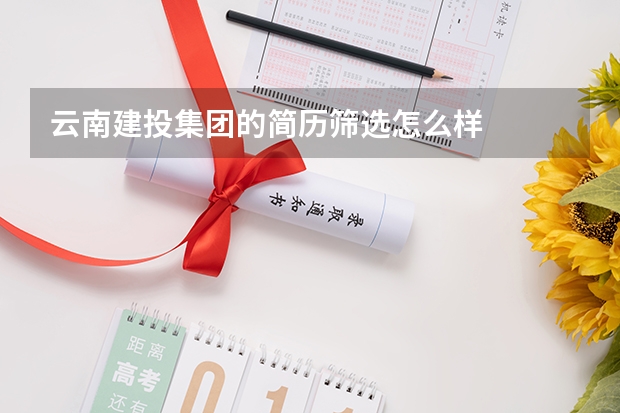 云南建投集团的简历筛选怎么样